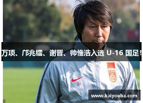 万项、邝兆镭、谢晋、帅惟浩入选 U-16 国足！
