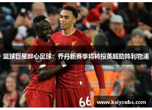 篮球巨星醉心足球：乔丹新赛季将转投英超助阵利物浦