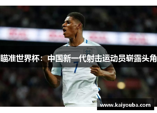 瞄准世界杯：中国新一代射击运动员崭露头角