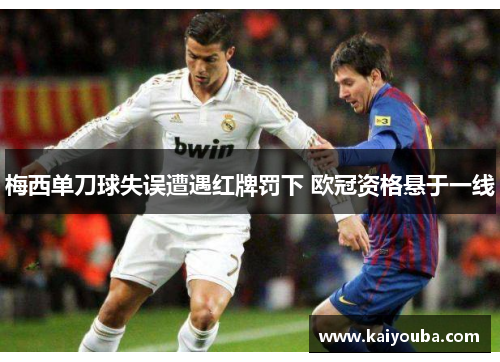 梅西单刀球失误遭遇红牌罚下 欧冠资格悬于一线